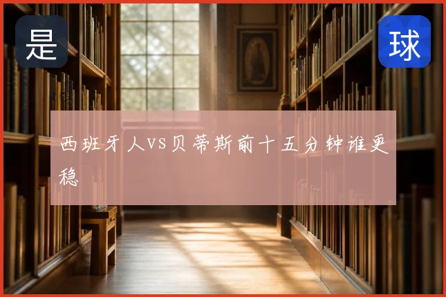 西班牙人vs贝蒂斯前十五分钟谁更稳