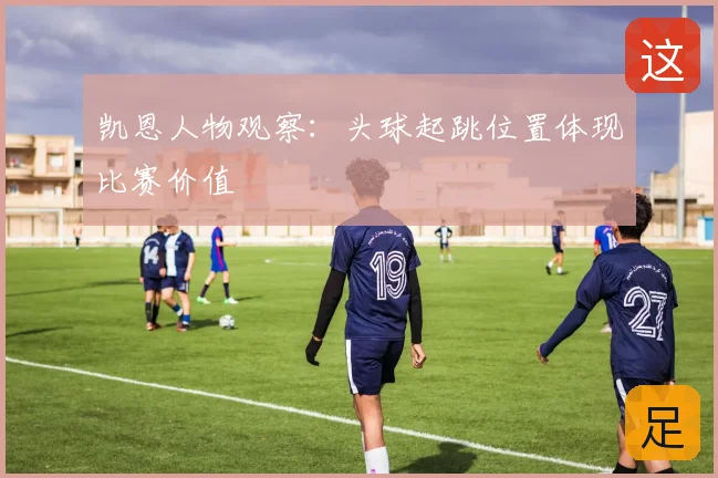 凯恩人物观察：头球起跳位置体现比赛价值