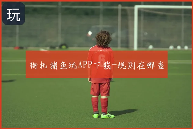 街机捕鱼玩APP下载-规则在哪查