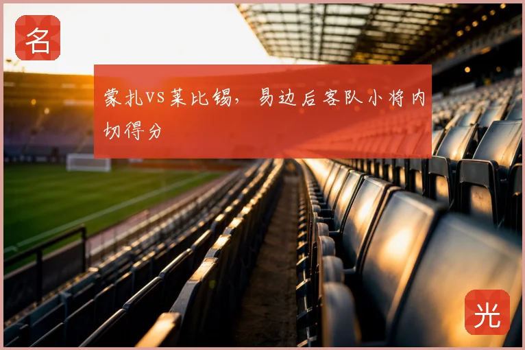 蒙扎vs莱比锡，易边后客队小将内切得分