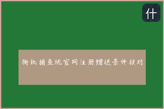 街机捕鱼玩官网注册赠送条件核对
