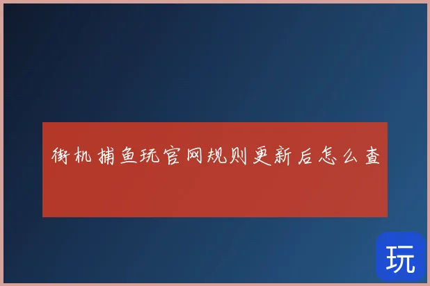 街机捕鱼玩官网规则更新后怎么查