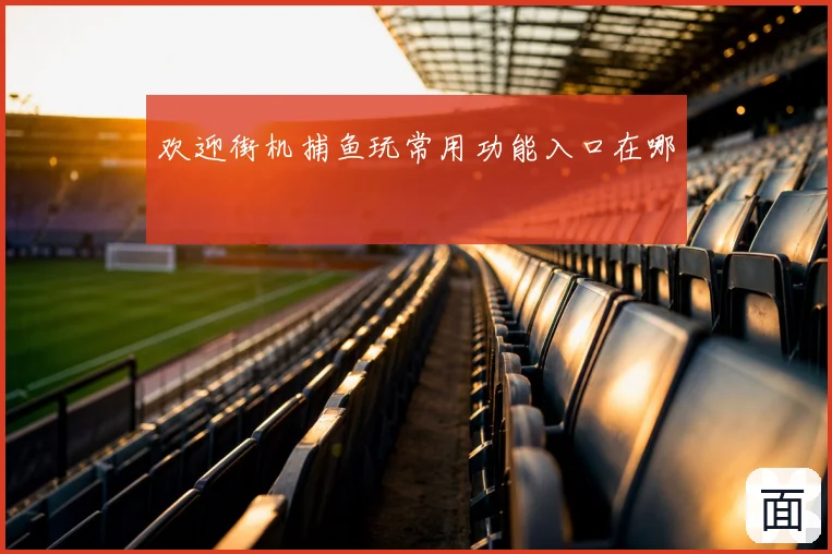 欢迎街机捕鱼玩常用功能入口在哪