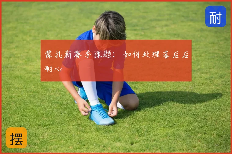 蒙扎新赛季课题：如何处理落后后耐心