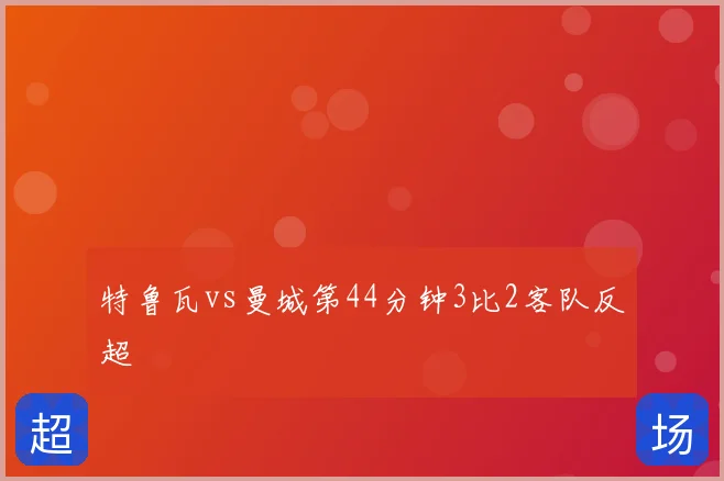 特鲁瓦vs曼城第44分钟3比2客队反超